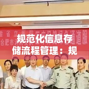 规范化信息存储流程管理：规范性文件信息化管理 