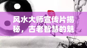 风水大师宣传片揭秘，古老智慧的魅力与力量