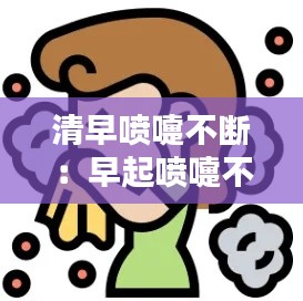 清早喷嚏不断：早起喷嚏不断 