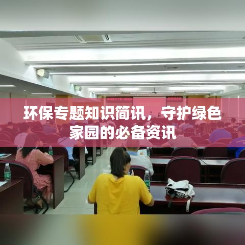 环保专题知识简讯，守护绿色家园的必备资讯