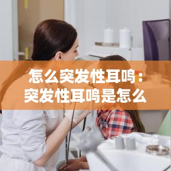 怎么突发性耳鸣：突发性耳鸣是怎么造成的 