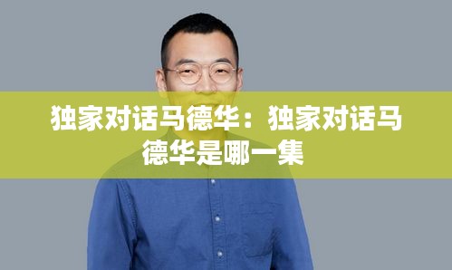 独家对话马德华：独家对话马德华是哪一集 