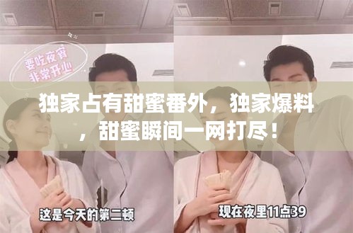 独家占有甜蜜番外，独家爆料，甜蜜瞬间一网打尽！