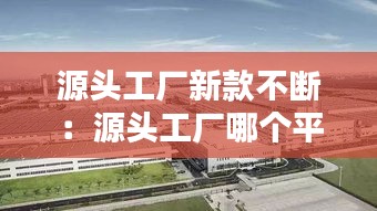 源头工厂新款不断：源头工厂哪个平台有 