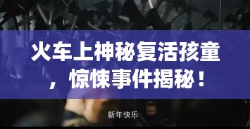 火车上神秘复活孩童，惊悚事件揭秘！