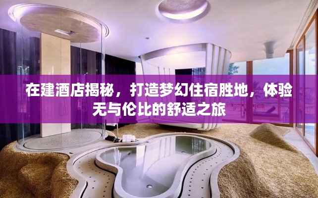 在建酒店揭秘，打造梦幻住宿胜地，体验无与伦比的舒适之旅