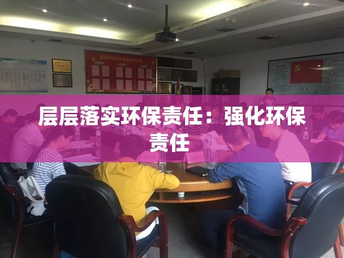 层层落实环保责任：强化环保责任 