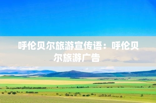 呼伦贝尔旅游宣传语：呼伦贝尔旅游广告 