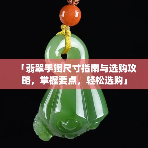 「翡翠手镯尺寸指南与选购攻略，掌握要点，轻松选购」