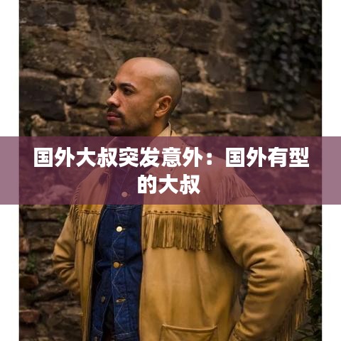 国外大叔突发意外：国外有型的大叔 