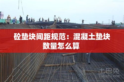 砼垫块间距规范：混凝土垫块数量怎么算 