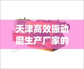 天津高效振动磨生产厂家的优势及创新实力揭秘