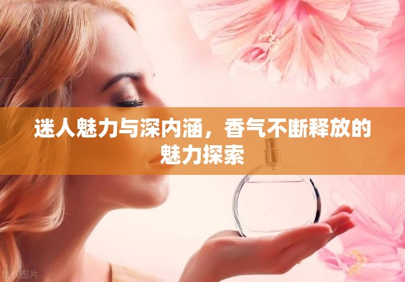 迷人魅力与深内涵，香气不断释放的魅力探索