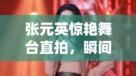 张元英惊艳舞台直拍，瞬间俘获心动的精彩瞬间