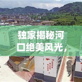 独家揭秘河口绝美风光，最新旅游攻略一网打尽！