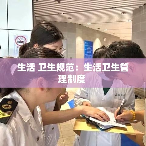 生活 卫生规范：生活卫生管理制度 