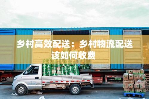 乡村高效配送：乡村物流配送该如何收费 