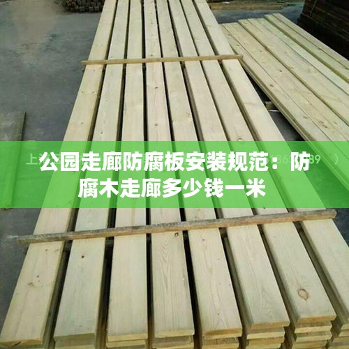 公园走廊防腐板安装规范：防腐木走廊多少钱一米 