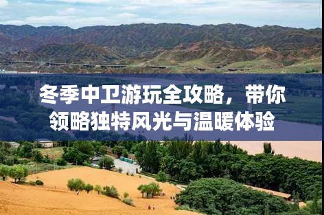 冬季中卫游玩全攻略，带你领略独特风光与温暖体验