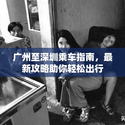 广州至深圳乘车指南，最新攻略助你轻松出行