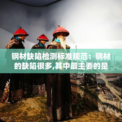 钢材缺陷检测标准规范：钢材的缺陷很多,其中最主要的是 