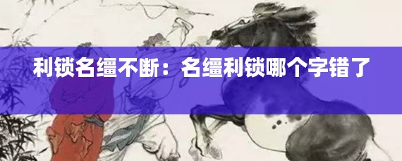 利锁名缰不断：名缰利锁哪个字错了 