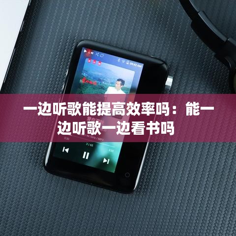 一边听歌能提高效率吗：能一边听歌一边看书吗 