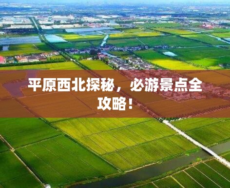 平原西北探秘，必游景点全攻略！