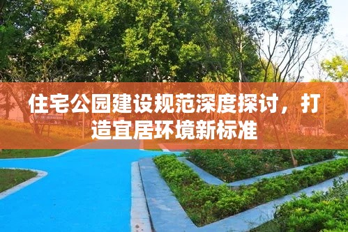 住宅公园建设规范深度探讨，打造宜居环境新标准