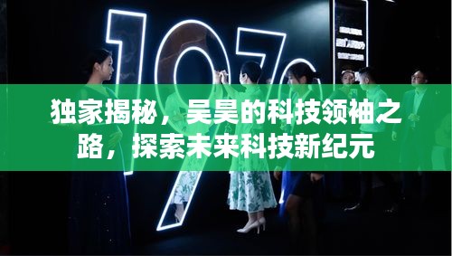独家揭秘，吴昊的科技领袖之路，探索未来科技新纪元