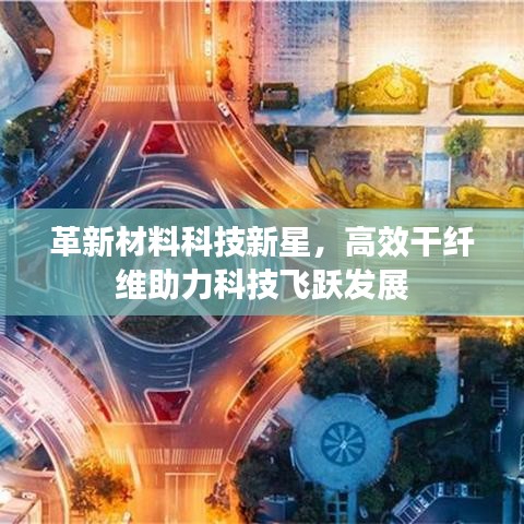 革新材料科技新星，高效干纤维助力科技飞跃发展