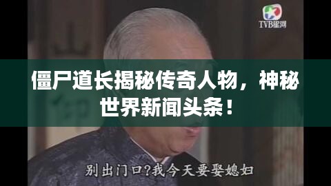 僵尸道长揭秘传奇人物，神秘世界新闻头条！