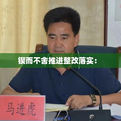 锲而不舍推进整改落实： 