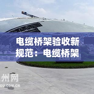 电缆桥架验收新规范：电缆桥架最新检验依据标准 