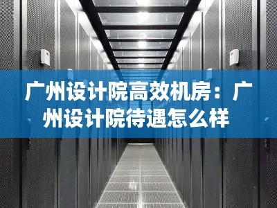 广州设计院高效机房：广州设计院待遇怎么样 