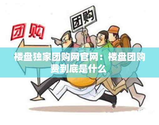 楼盘独家团购网官网：楼盘团购费到底是什么 
