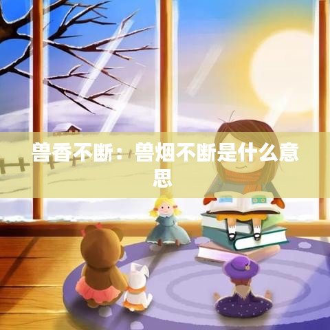 兽香不断：兽烟不断是什么意思 
