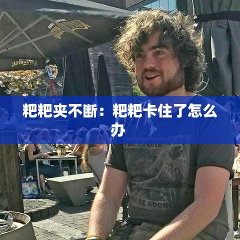 粑粑夹不断：粑粑卡住了怎么办 