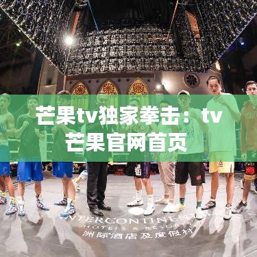 芒果tv独家拳击：tv芒果官网首页 