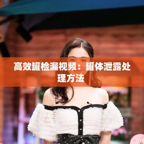 高效罐检漏视频：罐体泄露处理方法 