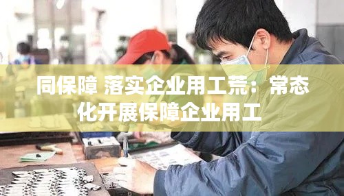 同保障 落实企业用工荒：常态化开展保障企业用工 