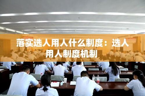 落实选人用人什么制度：选人用人制度机制 