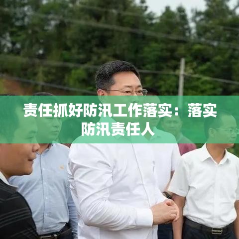责任抓好防汛工作落实：落实防汛责任人 
