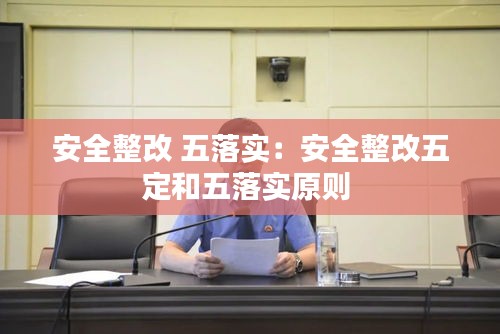 安全整改 五落实：安全整改五定和五落实原则 