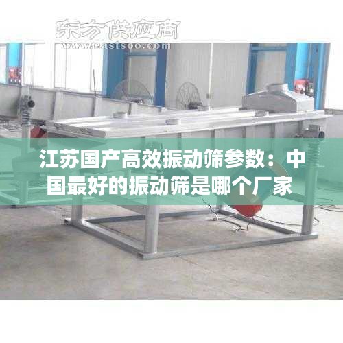 江苏国产高效振动筛参数：中国最好的振动筛是哪个厂家 