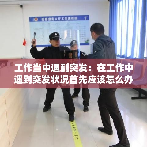 工作当中遇到突发：在工作中遇到突发状况首先应该怎么办 