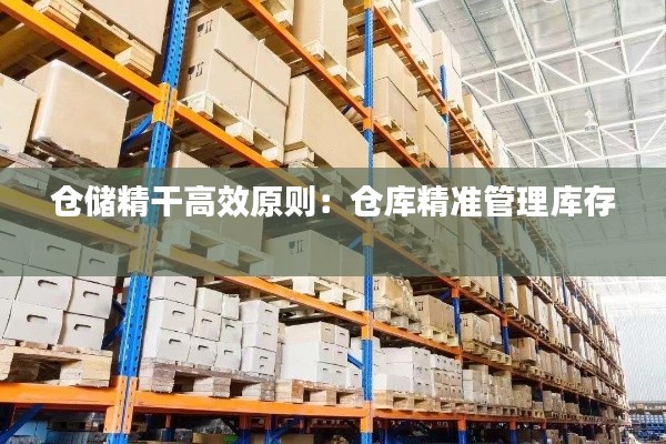 仓储精干高效原则：仓库精准管理库存 