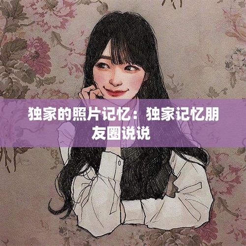 独家的照片记忆：独家记忆朋友圈说说 
