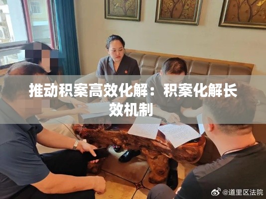 推动积案高效化解：积案化解长效机制 