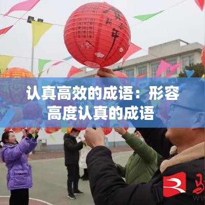 认真高效的成语：形容高度认真的成语 